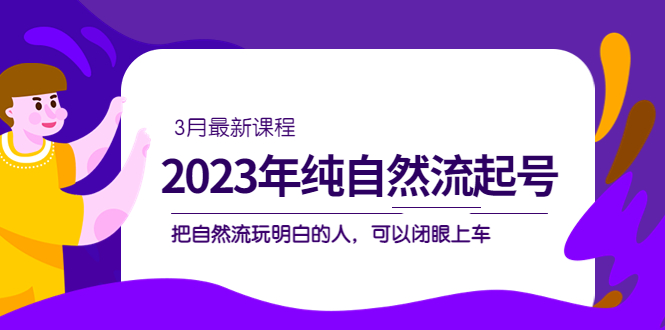 2023年纯自然流·起号课程，把自然流·玩明白的人 可以闭眼上车（3月更新）-源创智汇网