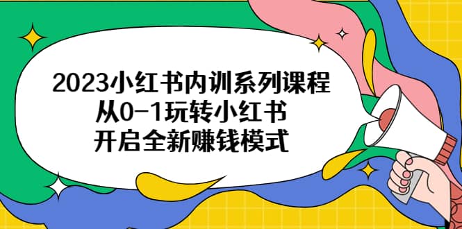 2023小红书内训系列课程，从0-1玩转小红书，开启全新赚钱模式-源创智汇网