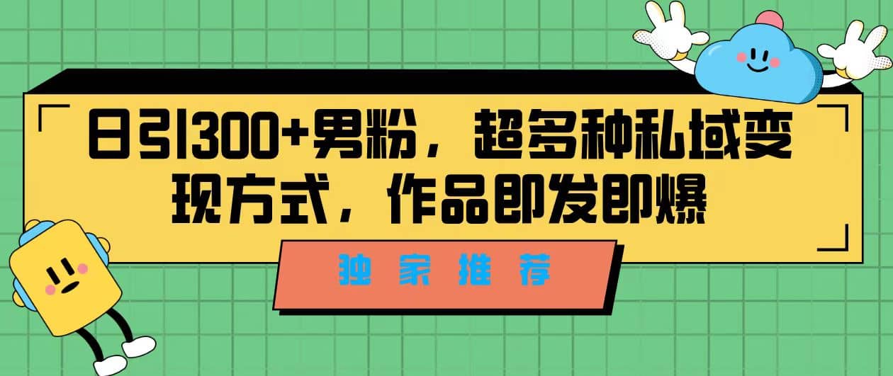 独家推荐！日引300+男粉，超多种私域变现方式，作品即发即报-源创智汇网
