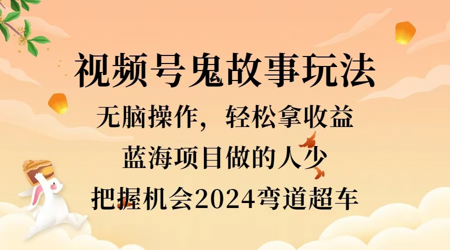 视频号冷门玩法，无脑操作，小白轻松上手拿收益，鬼故事流量爆火，轻松三位数，2024实现弯道超车-源创智汇网