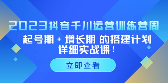 2023抖音千川运营训练营，起号期+增长期 的搭建计划详细实战课-源创智汇网