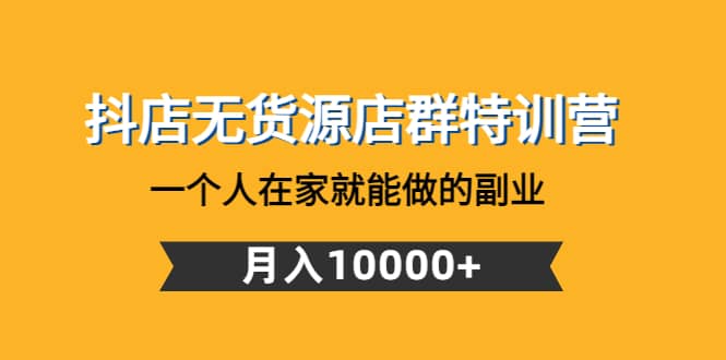 抖店无货源店群特训营：一个人在家就能做的副业-源创智汇网