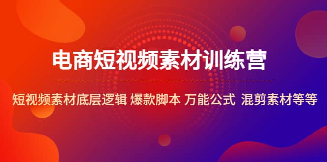 电商短视频素材训练营：短视频素材底层逻辑 爆款脚本 万能公式 混剪素材等-源创智汇网