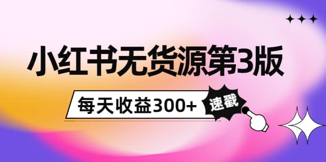 小红书无货源第3版，0投入起店，无脑图文精细化玩法-源创智汇网