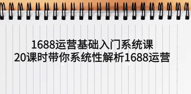 1688运营基础入门系统课，20课时带你系统性解析1688运营-源创智汇网