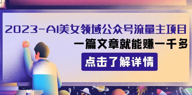 2023AI美女领域公众号流量主项目：一篇文章就能赚一千多-源创智汇网