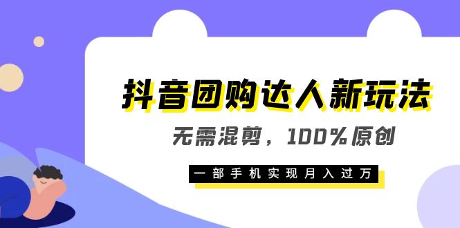 抖音团购达人新玩法，无需混剪，100%原创，一部手机实现月入过万-源创智汇网