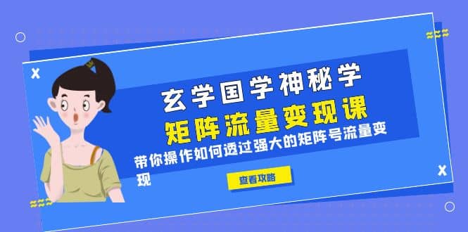玄学国学神秘学矩阵·流量变现课，带你操作如何透过强大的矩阵号流量变现-源创智汇网