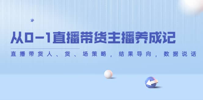 从0-1直播带货主播养成记，直播带货人、货、场策略，结果导向，数据说话-源创智汇网