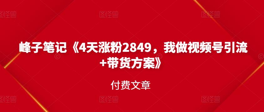 峰子笔记《4天涨粉2849，我做视频号引流+带货方案》付费文章-源创智汇网