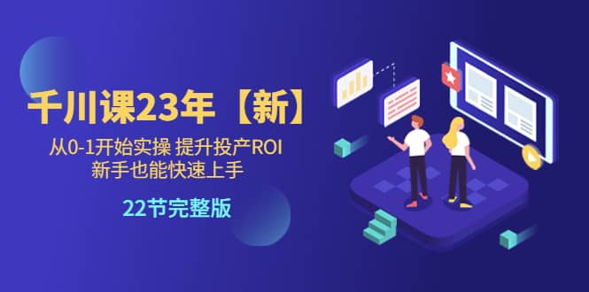 千川课23年【新】从0-1开始实操 提升投产ROI 新手也能快速上手 22节完整版-源创智汇网