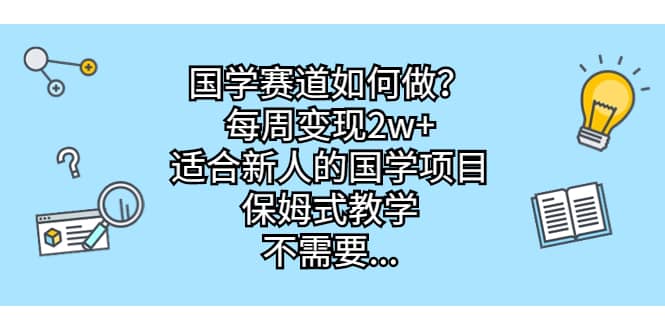 国学赛道如何做？每周变现2w+，适合新人的国学项目，保姆式教学-源创智汇网