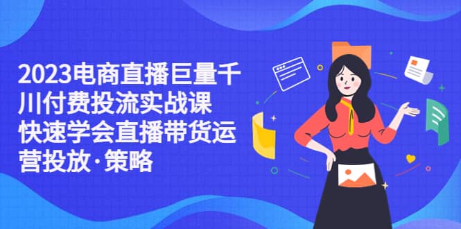 2023电商直播巨量千川付费投流实战课，快速学会直播带货运营投放·策略-源创智汇网