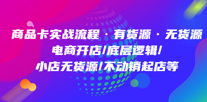 商品卡实战流程·有货源无货源 电商开店/底层逻辑/小店无货源/不动销起店等-源创智汇网