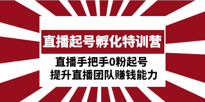 直播起号孵化特训营：直播手把手0粉起号 提升直播团队赚钱能力-源创智汇网