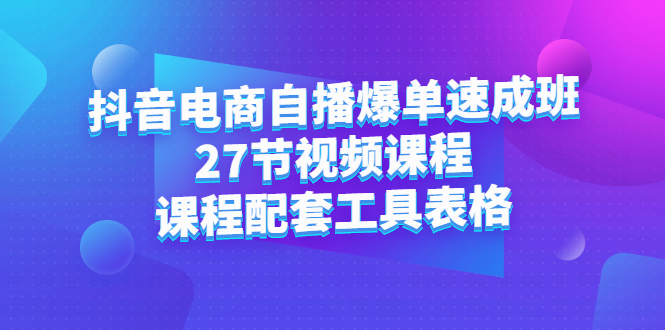 抖音电商自播爆单速成班：27节视频课程+课程配套工具表格-源创智汇网