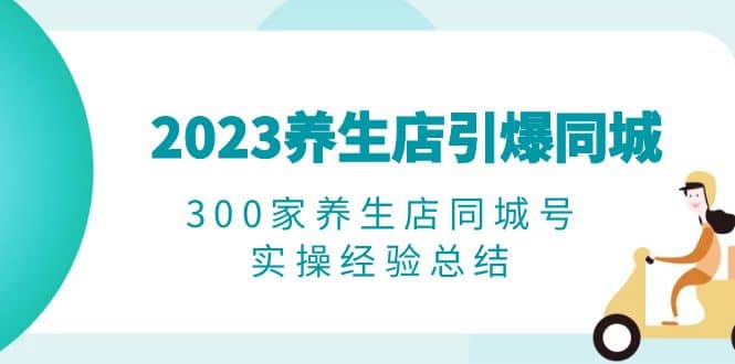 2023养生店·引爆同城，300家养生店同城号实操经验总结-源创智汇网