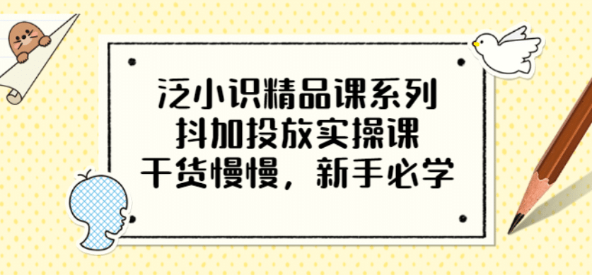 泛小识精品课系列：抖加投放实操课，干货慢慢，新手必学（12节视频课）-源创智汇网