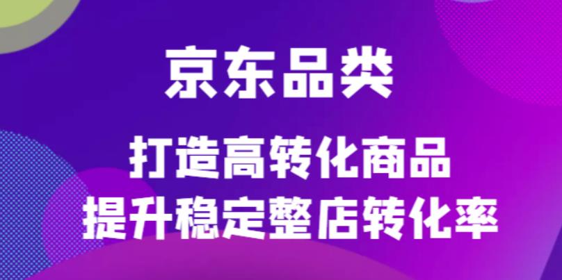 京东电商品类定制培训课程，打造高转化商品提升稳定整店转化率-源创智汇网