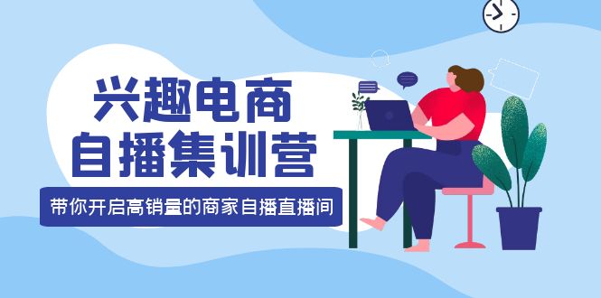兴趣电商自播集训营：三大核心能力 12种玩法 提高销量，核心落地实操-源创智汇网
