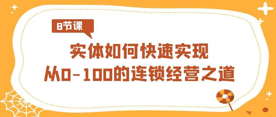 实体·如何快速实现从0-100的连锁经营之道（8节视频课）-源创智汇网