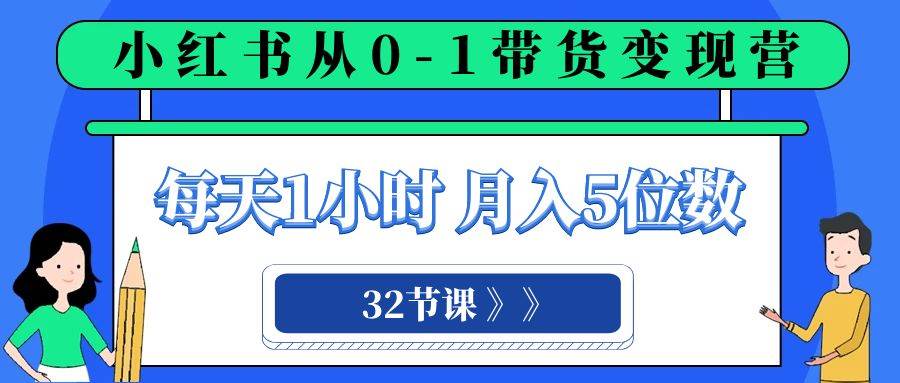 小红书 0-1带货变现营，每天1小时，轻松月入5位数（32节课）-源创智汇网