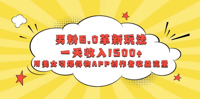 男粉6.0革新玩法，一天收入1500+，用美女引爆得物APP创作者收益流量-源创智汇网