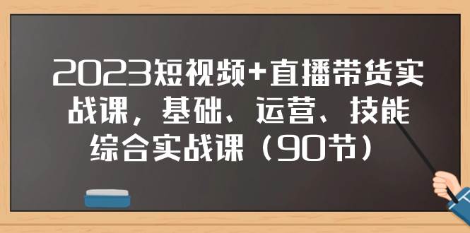 2023短视频+直播带货实战课，基础、运营、技能综合实操课（90节）-源创智汇网