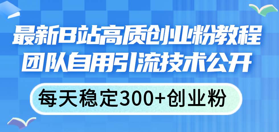 最新B站高质创业粉教程，团队自用引流技术公开-源创智汇网