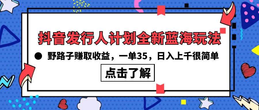 抖音发行人计划全新蓝海玩法，野路子赚取收益，一单35，日入上千很简单!-源创智汇网
