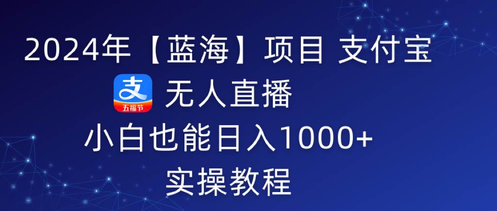 2024年【蓝海】项目 支付宝无人直播 小白也能日入1000+  实操教程-源创智汇网