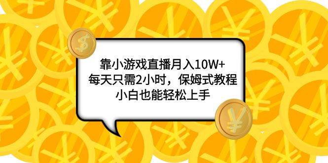 靠小游戏直播月入10W+，每天只需2小时，保姆式教程，小白也能轻松上手-源创智汇网