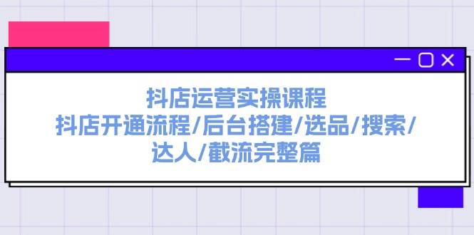 抖店运营实操课程：抖店开通流程/后台搭建/选品/搜索/达人/截流完整篇-源创智汇网