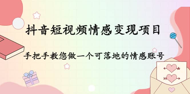 抖音短视频情感变现项目：手把手教您做一个可落地的情感账号-源创智汇网