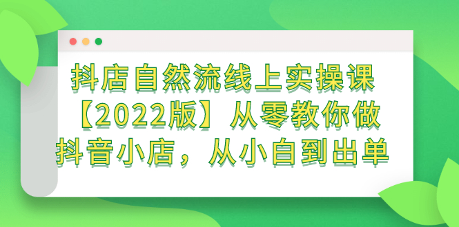 抖店自然流线上实操课【2022版】从零教你做抖音小店，从小白到出单-源创智汇网