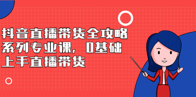 抖音直播带货全攻略系列专业课，0基础上手直播带货-源创智汇网