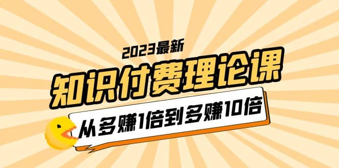 2023知识付费理论课，从多赚1倍到多赚10倍（10节视频课）-源创智汇网