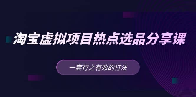 淘宝虚拟项目热点选品分享课：一套行之有效的打法-源创智汇网