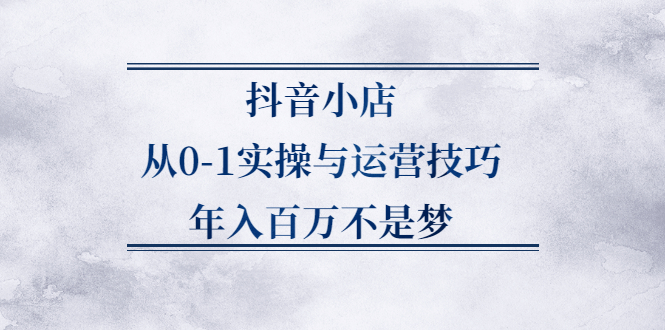 抖音小店从0-1实操与运营技巧,价值5980元-源创智汇网