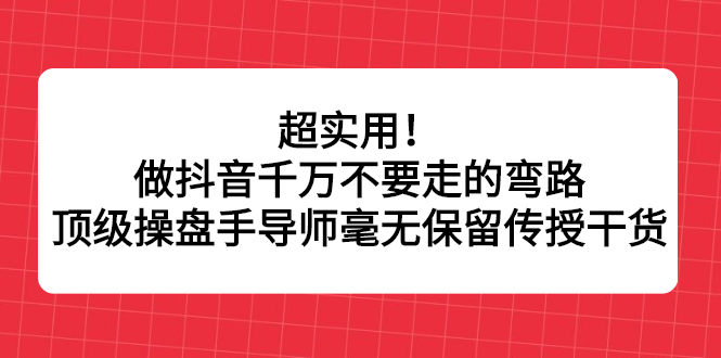 超实用！做抖音千万不要走的弯路，顶级操盘手导师毫无保留传授干货-源创智汇网