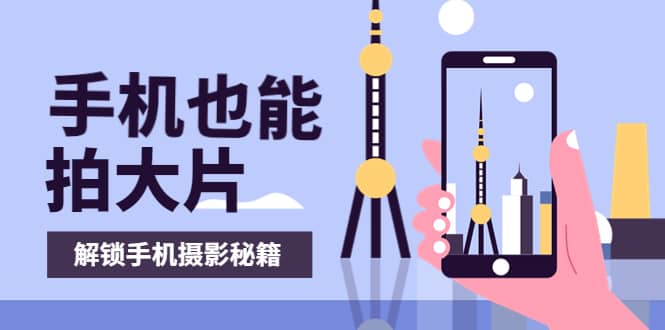 手机拍摄课：如何用手机拍出专业级短视频，一图胜千言，视频胜千图-源创智汇网