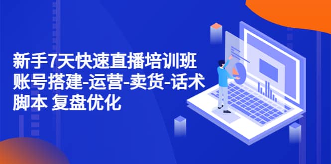 新手7天快速直播培训班：账号搭建-运营-卖货-话术 复盘优化（14节）-源创智汇网