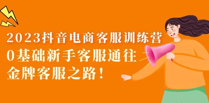 2023抖音·电商客服训练营：0基础新手客服通往金牌客服之路-源创智汇网