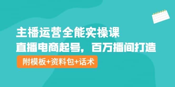 主播运营全能实操课：直播电商起号，百万播间打造（附模板+资料包+话术）-源创智汇网