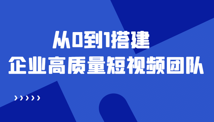 老板必学12节课，教你从0到1搭建企业高质量短视频团队，解决你的搭建难题-源创智汇网