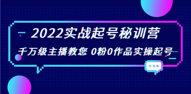 2022实战起号秘训营，千万级主播教您 0粉0作品实操起号（价值299）-源创智汇网