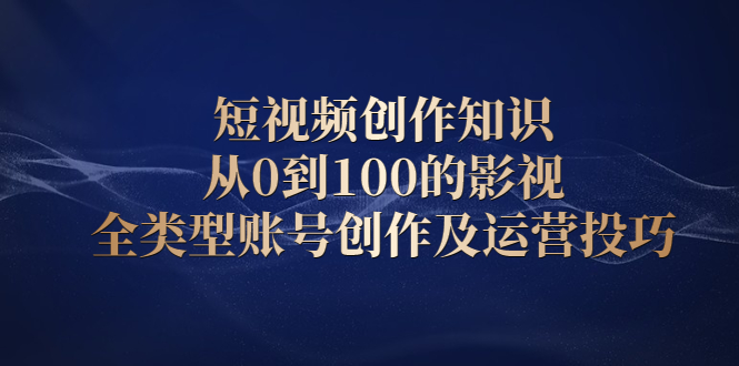 短视频创作知识，从0到100的影视全类型账号创作及运营投巧-源创智汇网