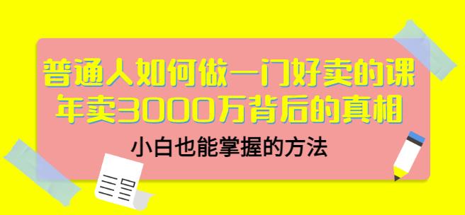 普通人如何做一门好卖的课：年卖3000万背后的真相，小白也能掌握的方法！-源创智汇网