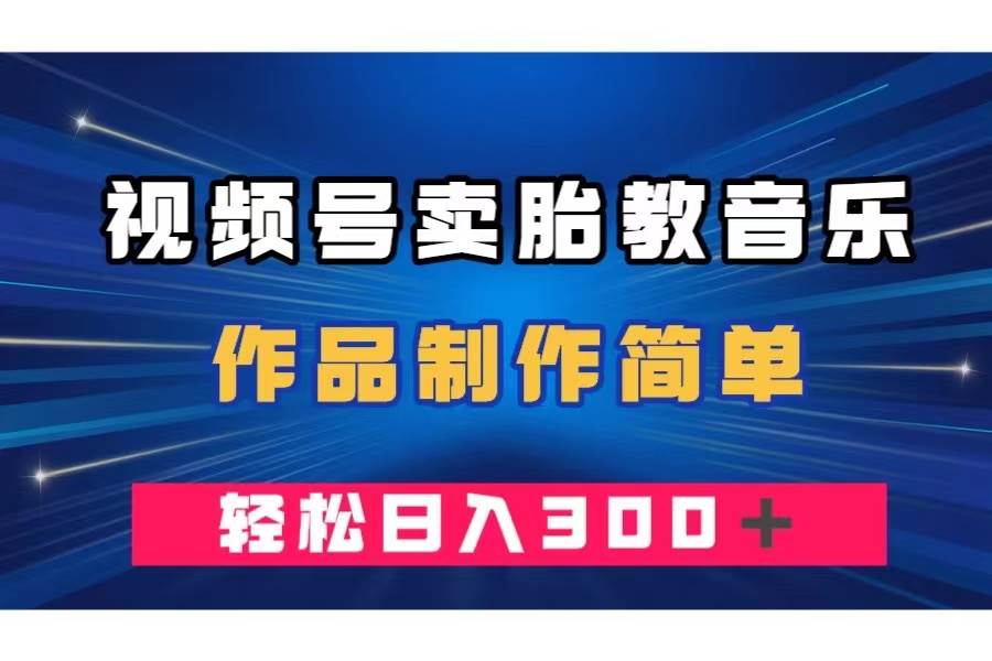 视频号卖胎教音乐，作品制作简单，一单49，轻松日入300＋-源创智汇网
