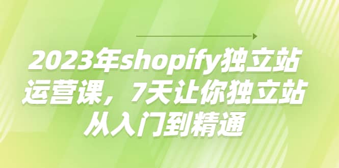 2023年shopify独立站运营课，7天让你独立站从入门到精通-源创智汇网